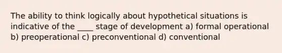 The ability to think logically about hypothetical situations is indicative of the ____ stage of development a) formal operational b) preoperational c) preconventional d) conventional