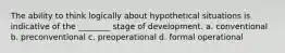 The ability to think logically about hypothetical situations is indicative of the ________ stage of development. a. conventional b. preconventional c. preoperational d. formal operational