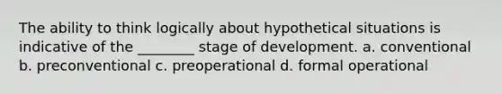 The ability to think logically about hypothetical situations is indicative of the ________ stage of development. a. conventional b. preconventional c. preoperational d. formal operational