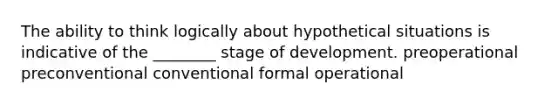 The ability to think logically about hypothetical situations is indicative of the ________ stage of development. preoperational preconventional conventional formal operational