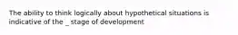 The ability to think logically about hypothetical situations is indicative of the _ stage of development