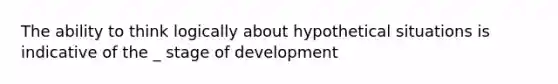 The ability to think logically about hypothetical situations is indicative of the _ stage of development