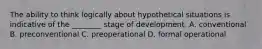 The ability to think logically about hypothetical situations is indicative of the ________ stage of development. A. conventional B. preconventional C. preoperational D. formal operational