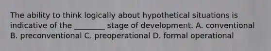 The ability to think logically about hypothetical situations is indicative of the ________ stage of development. A. conventional B. preconventional C. preoperational D. formal operational