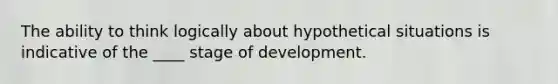 The ability to think logically about hypothetical situations is indicative of the ____ stage of development.