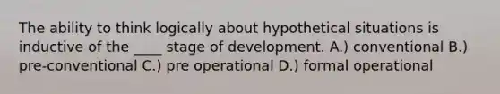 The ability to think logically about hypothetical situations is inductive of the ____ stage of development. A.) conventional B.) pre-conventional C.) pre operational D.) formal operational