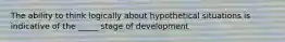 The ability to think logically about hypothetical situations is indicative of the _____ stage of development