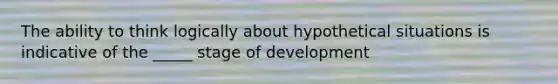 The ability to think logically about hypothetical situations is indicative of the _____ stage of development