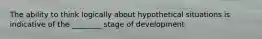 The ability to think logically about hypothetical situations is indicative of the ________ stage of development