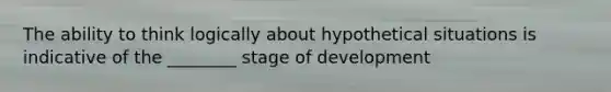 The ability to think logically about hypothetical situations is indicative of the ________ stage of development