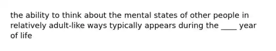 the ability to think about the mental states of other people in relatively adult-like ways typically appears during the ____ year of life