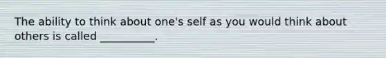 The ability to think about one's self as you would think about others is called __________.