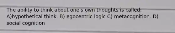 The ability to think about one's own thoughts is called: A)hypothetical think. B) egocentric logic C) metacognition. D) social cognition