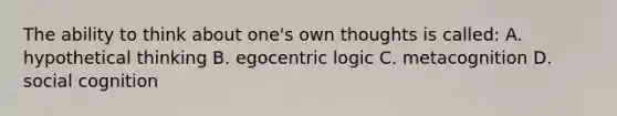 The ability to think about one's own thoughts is called: A. hypothetical thinking B. egocentric logic C. metacognition D. social cognition