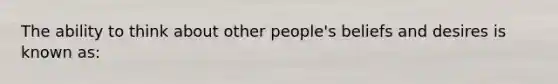 The ability to think about other people's beliefs and desires is known as: