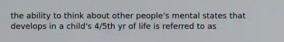 the ability to think about other people's mental states that develops in a child's 4/5th yr of life is referred to as