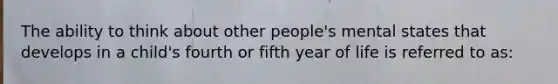 The ability to think about other people's mental states that develops in a child's fourth or fifth year of life is referred to as: