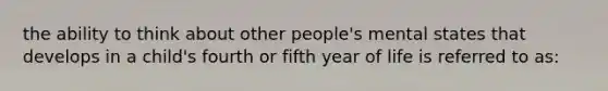 the ability to think about other people's mental states that develops in a child's fourth or fifth year of life is referred to as: