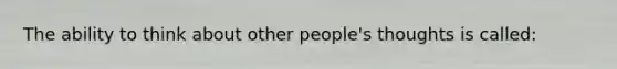 The ability to think about other people's thoughts is called: