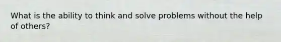 What is the ability to think and solve problems without the help of others?