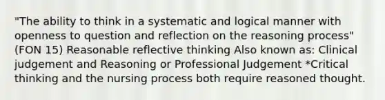 "The ability to think in a systematic and logical manner with openness to question and reflection on the reasoning process" (FON 15) Reasonable reflective thinking Also known as: Clinical judgement and Reasoning or Professional Judgement *Critical thinking and the nursing process both require reasoned thought.