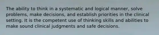 The ability to think in a systematic and logical manner, solve problems, make decisions, and establish priorities in the clinical setting. It is the competent use of thinking skills and abilities to make sound clinical judgments and safe decisions.