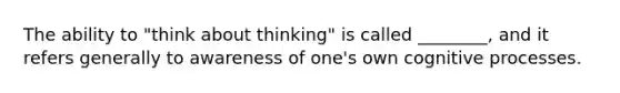 The ability to "think about thinking" is called ________, and it refers generally to awareness of one's own cognitive processes.