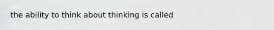 the ability to think about thinking is called