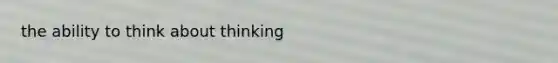 the ability to think about thinking