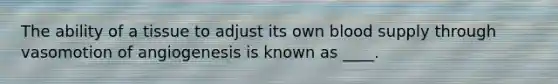 The ability of a tissue to adjust its own blood supply through vasomotion of angiogenesis is known as ____.