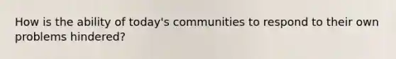 How is the ability of today's communities to respond to their own problems hindered?