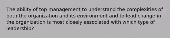 The ability of top management to understand the complexities of both the organization and its environment and to lead change in the organization is most closely associated with which type of leadership?