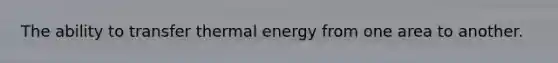 The ability to transfer thermal energy from one area to another.