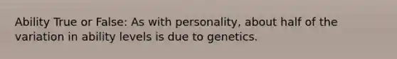 Ability True or False: As with personality, about half of the variation in ability levels is due to genetics.