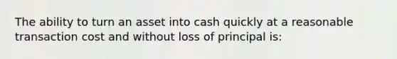 The ability to turn an asset into cash quickly at a reasonable transaction cost and without loss of principal is: