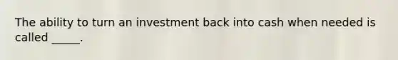 The ability to turn an investment back into cash when needed is called _____.