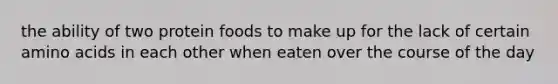 the ability of two protein foods to make up for the lack of certain amino acids in each other when eaten over the course of the day