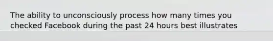 The ability to unconsciously process how many times you checked Facebook during the past 24 hours best illustrates