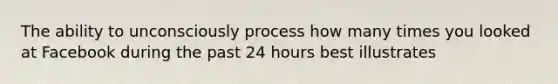 The ability to unconsciously process how many times you looked at Facebook during the past 24 hours best illustrates