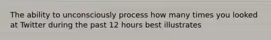 The ability to unconsciously process how many times you looked at Twitter during the past 12 hours best illustrates