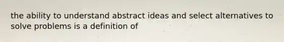 the ability to understand abstract ideas and select alternatives to solve problems is a definition of