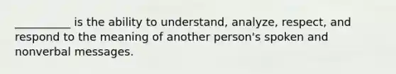 __________ is the ability to understand, analyze, respect, and respond to the meaning of another person's spoken and nonverbal messages.