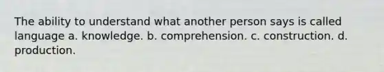 The ability to understand what another person says is called language a. knowledge. b. comprehension. c. construction. d. production.