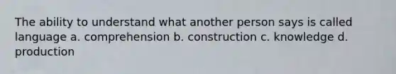 The ability to understand what another person says is called language a. comprehension b. construction c. knowledge d. production