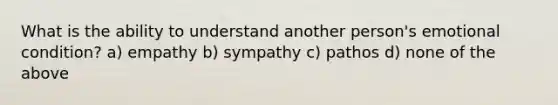 What is the ability to understand another person's emotional condition? a) empathy b) sympathy c) pathos d) none of the above