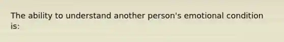 The ability to understand another person's emotional condition is: