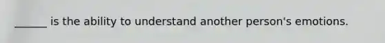 ______ is the ability to understand another person's emotions.