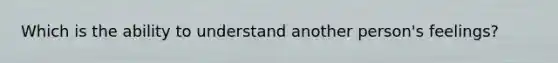 Which is the ability to understand another person's feelings?