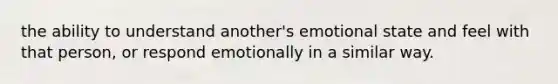 the ability to understand another's emotional state and feel with that person, or respond emotionally in a similar way.