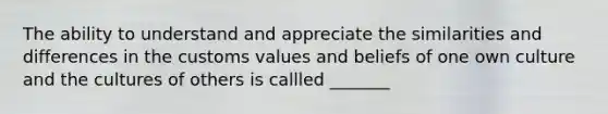 The ability to understand and appreciate the similarities and differences in the customs values and beliefs of one own culture and the cultures of others is callled _______